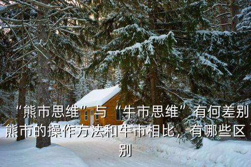 “熊市思維”與“牛市思維”有何差別熊市的操作方法和牛市相比，有哪些區別