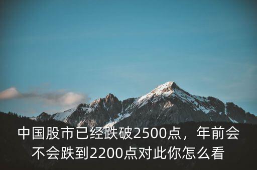 中國股市已經跌破2500點，年前會不會跌到2200點對此你怎么看