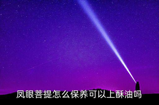鳳眼菩提怎么保養可以上酥油嗎