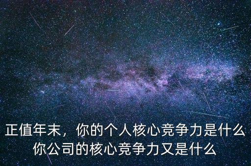 正值年末，你的個人核心競爭力是什么你公司的核心競爭力又是什么