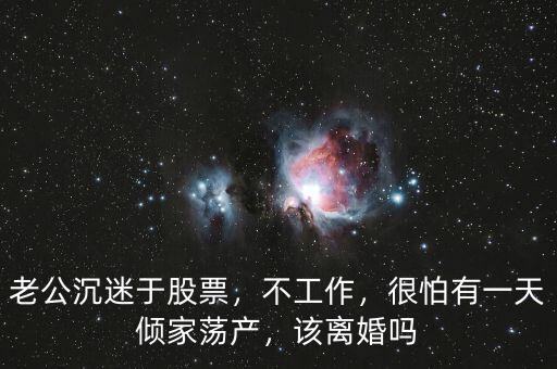 老公沉迷于股票，不工作，很怕有一天傾家蕩產，該離婚嗎