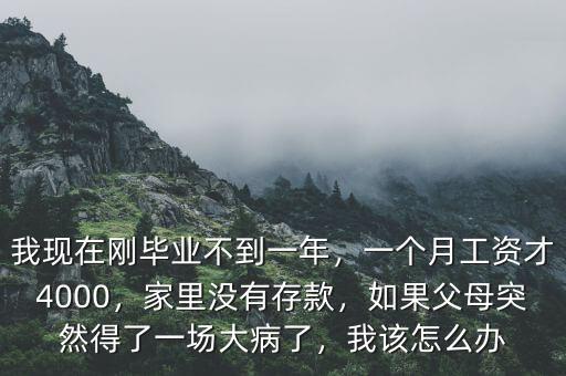 我現在剛畢業不到一年，一個月工資才4000，家里沒有存款，如果父母突然得了一場大病了，我該怎么辦