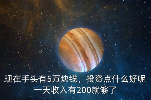 現在手頭有5萬塊錢，投資點什么好呢一天收入有200就夠了