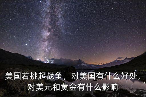 美國若挑起戰爭，對美國有什么好處，對美元和黃金有什么影響
