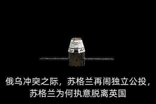 俄烏沖突之際，蘇格蘭再鬧獨立公投，蘇格蘭為何執(zhí)意脫離英國