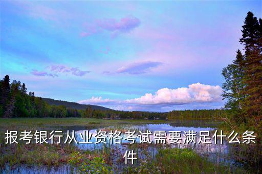 報考銀行從業(yè)資格考試需要滿足什么條件