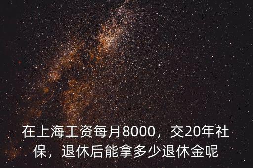 在上海工資每月8000，交20年社保，退休后能拿多少退休金呢