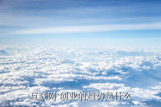互聯網 創業的趨勢是什么