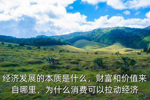 經濟發展的本質是什么，財富和價值來自哪里，為什么消費可以拉動經濟