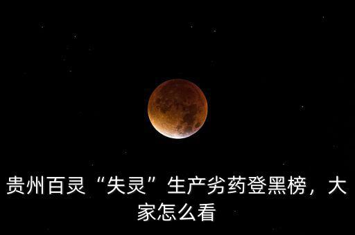 貴州百靈“失靈”生產劣藥登黑榜，大家怎么看