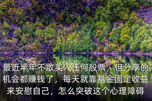 最近半年不敢買入任何股票，但分享的機(jī)會都賺錢了，每天就靠基金固定收益來安慰自己，怎么突破這個(gè)心理障礙