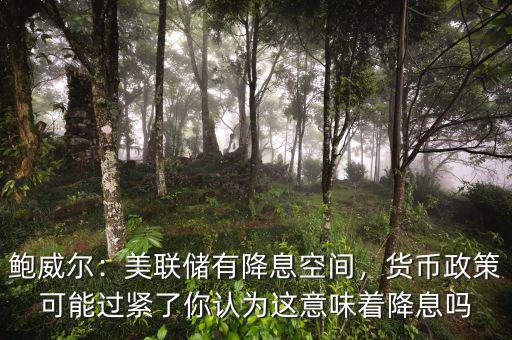 鮑威爾：美聯儲有降息空間，貨幣政策可能過緊了你認為這意味著降息嗎