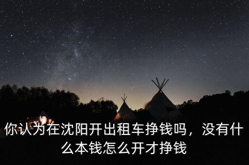你認(rèn)為在沈陽開出租車掙錢嗎，沒有什么本錢怎么開才掙錢