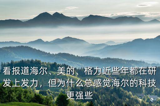 看報道海爾、美的、格力近些年都在研發上發力，但為什么總感覺海爾的科技更強些