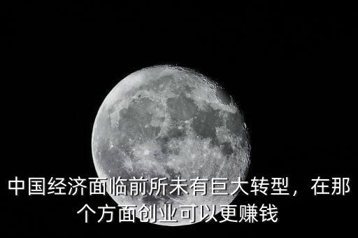 中國經濟面臨前所未有巨大轉型，在那個方面創業可以更賺錢