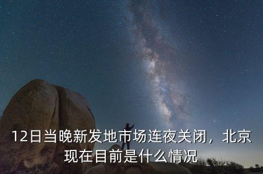 12日當晚新發地市場連夜關閉，北京現在目前是什么情況