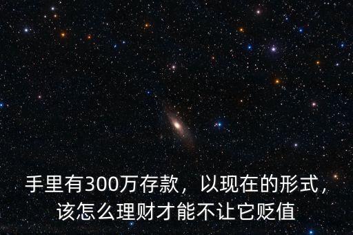 手里有300萬存款，以現在的形式，該怎么理財才能不讓它貶值