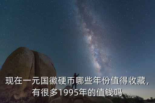 現在一元國徽硬幣哪些年份值得收藏，有很多1995年的值錢嗎