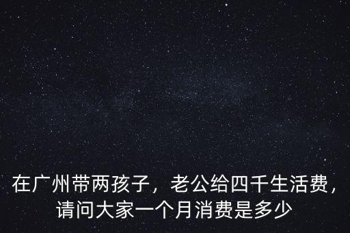 在廣州帶兩孩子，老公給四千生活費，請問大家一個月消費是多少