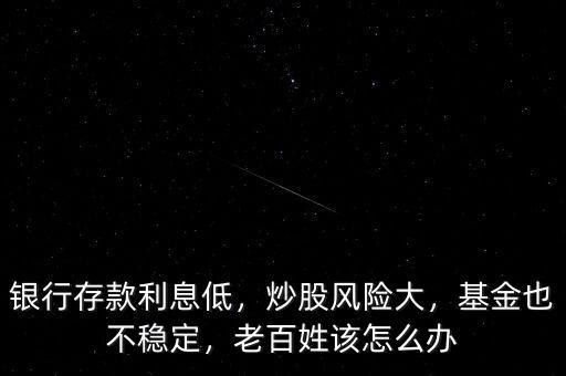 銀行存款利息低，炒股風險大，基金也不穩定，老百姓該怎么辦