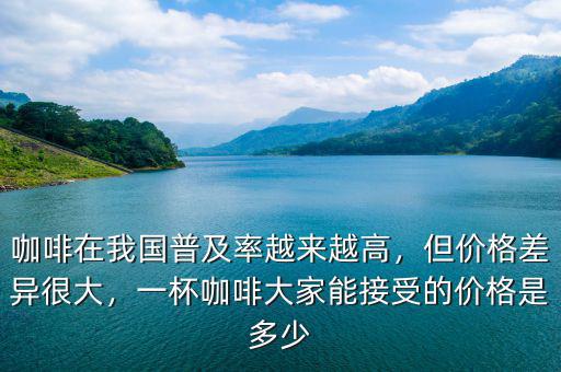 咖啡在我國普及率越來越高，但價格差異很大，一杯咖啡大家能接受的價格是多少