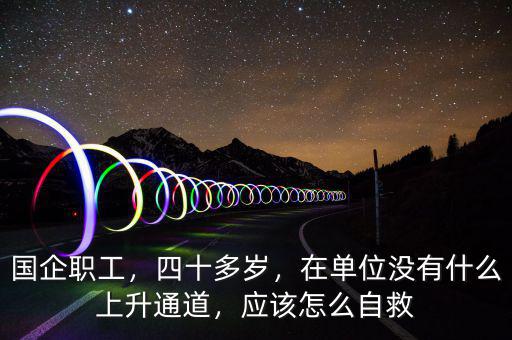 國企職工，四十多歲，在單位沒有什么上升通道，應該怎么自救