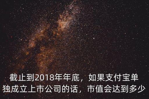 截止到2018年年底，如果支付寶單獨成立上市公司的話，市值會達到多少