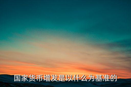 國家貨幣增發是以什么為基準的