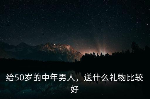 給50歲的總監帶什么禮物比較好,送什么禮物比較好