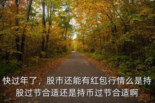 快過年了，股市還能有紅包行情么是持股過節合適還是持幣過節合適啊
