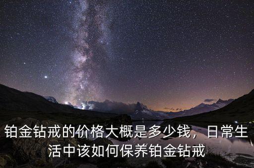 鉑金鉆戒的價格大概是多少錢，日常生活中該如何保養鉑金鉆戒