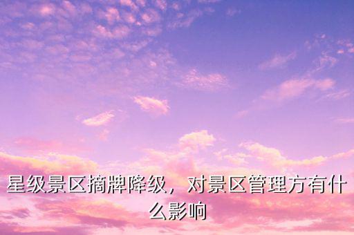 星級景區(qū)摘牌降級，對景區(qū)管理方有什么影響