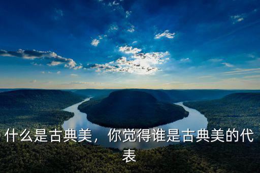 什么是古典美，你覺得誰是古典美的代表