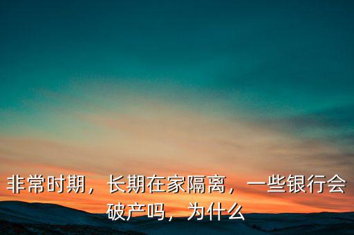 非常時期，長期在家隔離，一些銀行會破產嗎，為什么