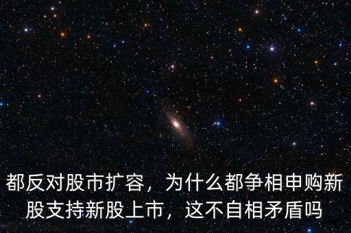 都反對股市擴容，為什么都爭相申購新股支持新股上市，這不自相矛盾嗎