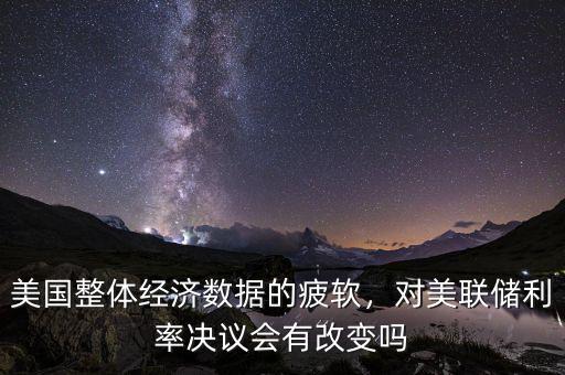美國整體經濟數據的疲軟，對美聯儲利率決議會有改變嗎