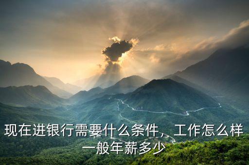 現在進銀行需要什么條件，工作怎么樣一般年薪多少