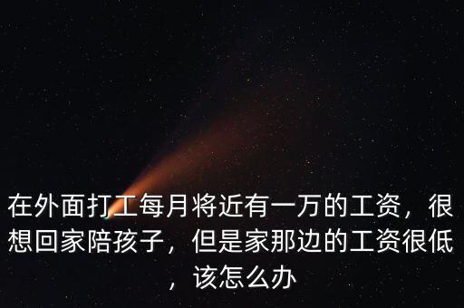 在外面打工每月將近有一萬的工資，很想回家陪孩子，但是家那邊的工資很低，該怎么辦