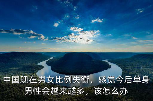 中國現在男女比例失衡，感覺今后單身男性會越來越多，該怎么辦