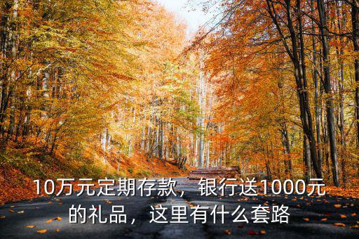10萬元定期存款，銀行送1000元的禮品，這里有什么套路