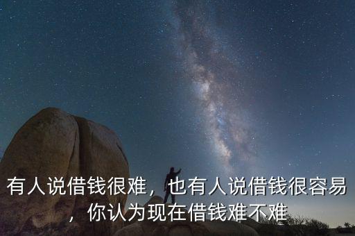有人說借錢很難，也有人說借錢很容易，你認(rèn)為現(xiàn)在借錢難不難