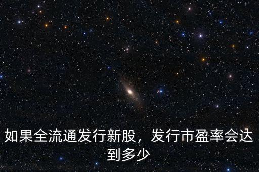 如果全流通發行新股，發行市盈率會達到多少