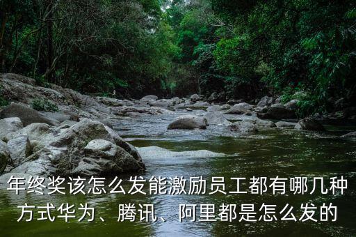 年終獎該怎么發(fā)能激勵員工都有哪幾種方式華為、騰訊、阿里都是怎么發(fā)的
