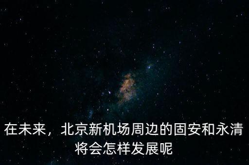 在未來，北京新機場周邊的固安和永清將會怎樣發展呢