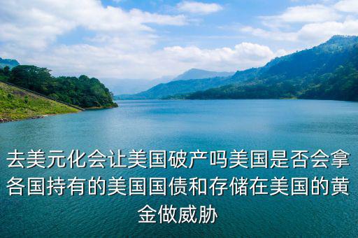 去美元化會讓美國破產嗎美國是否會拿各國持有的美國國債和存儲在美國的黃金做威脅