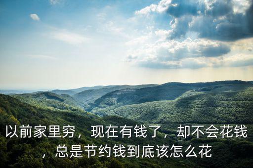 以前家里窮，現在有錢了，卻不會花錢，總是節約錢到底該怎么花