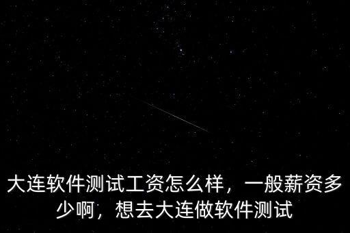大連軟件測試工資怎么樣，一般薪資多少啊，想去大連做軟件測試