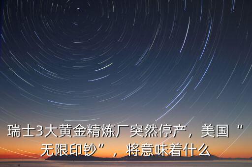 瑞士3大黃金精煉廠突然停產，美國“無限印鈔”，將意味著什么