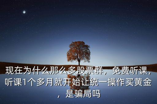 現(xiàn)在為什么那么多股票群，免費(fèi)聽(tīng)課，聽(tīng)課1個(gè)多月就開(kāi)始讓統(tǒng)一操作買(mǎi)黃金，是騙局嗎