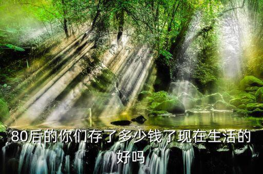 80后的你們存了多少錢了現在生活的好嗎